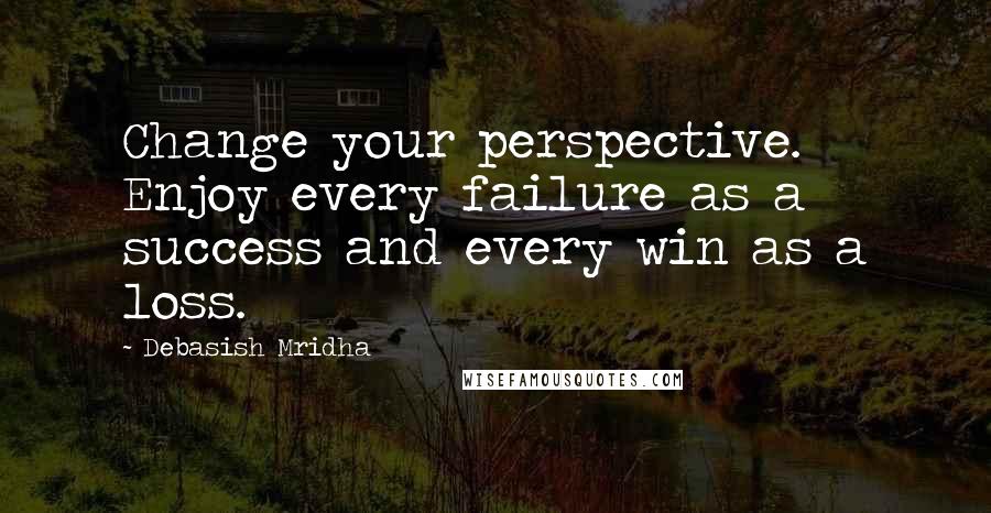 Debasish Mridha Quotes: Change your perspective. Enjoy every failure as a success and every win as a loss.