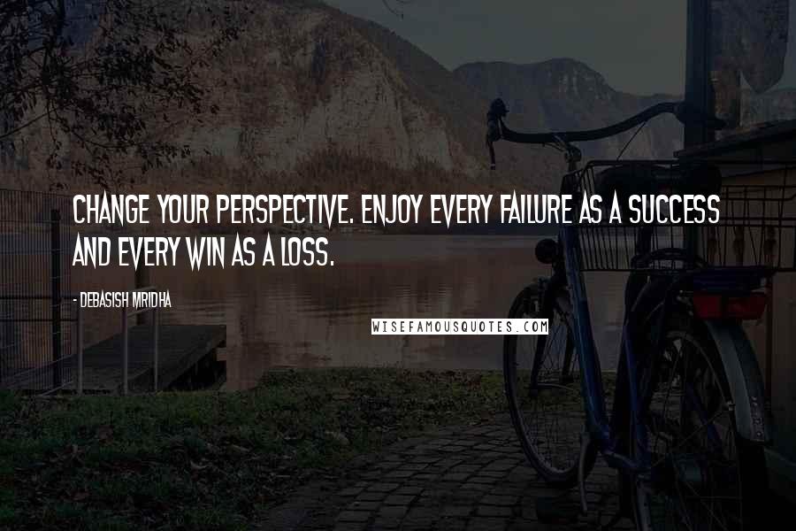 Debasish Mridha Quotes: Change your perspective. Enjoy every failure as a success and every win as a loss.