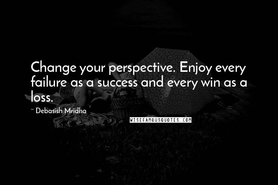 Debasish Mridha Quotes: Change your perspective. Enjoy every failure as a success and every win as a loss.