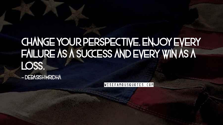 Debasish Mridha Quotes: Change your perspective. Enjoy every failure as a success and every win as a loss.
