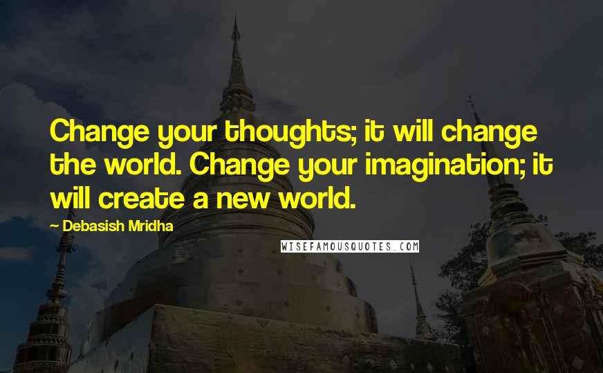 Debasish Mridha Quotes: Change your thoughts; it will change the world. Change your imagination; it will create a new world.