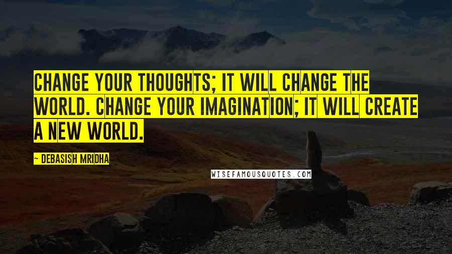 Debasish Mridha Quotes: Change your thoughts; it will change the world. Change your imagination; it will create a new world.