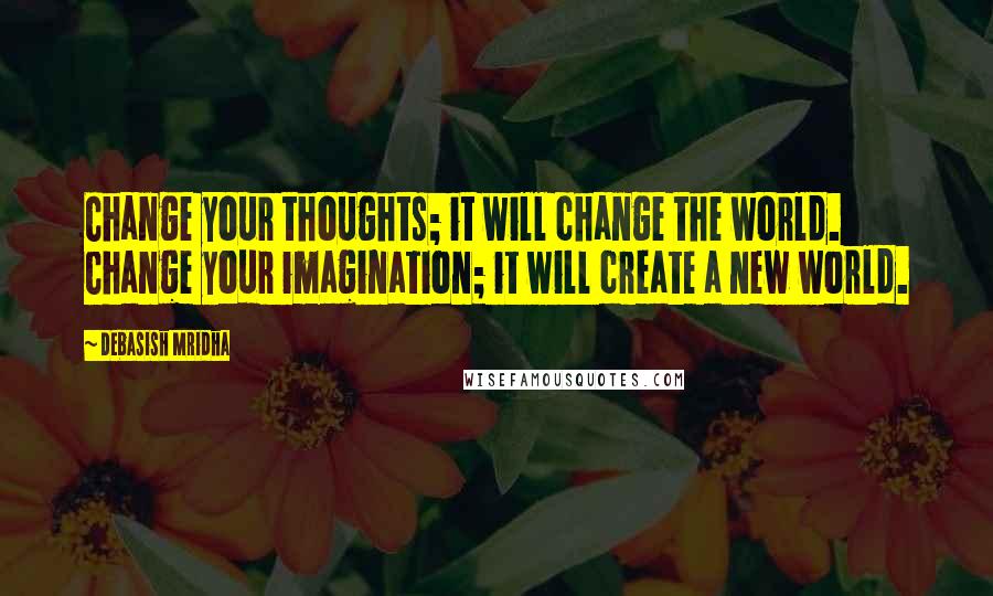 Debasish Mridha Quotes: Change your thoughts; it will change the world. Change your imagination; it will create a new world.