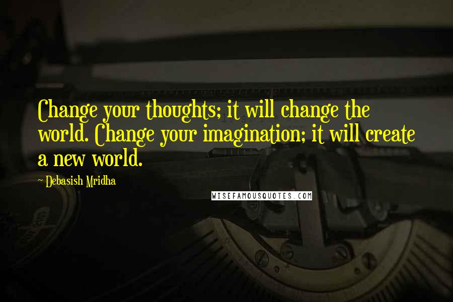 Debasish Mridha Quotes: Change your thoughts; it will change the world. Change your imagination; it will create a new world.