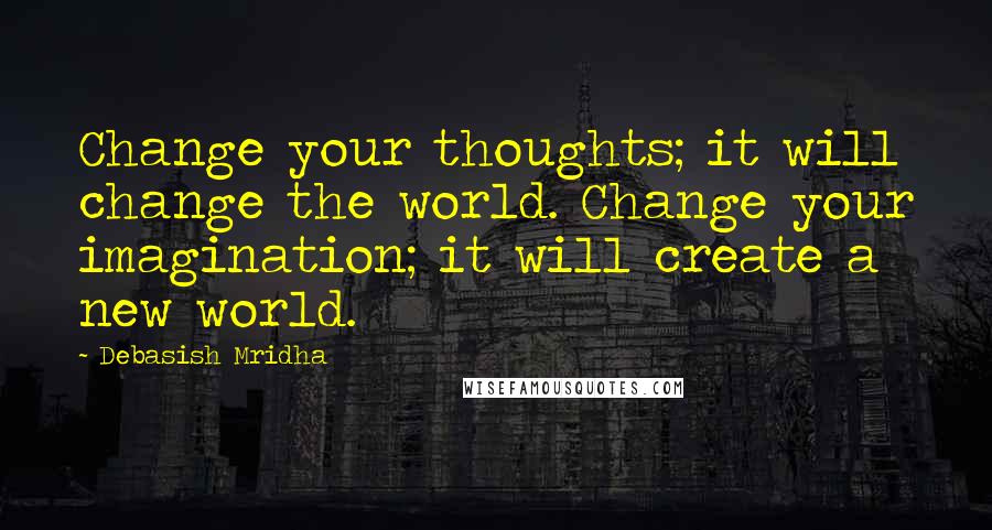 Debasish Mridha Quotes: Change your thoughts; it will change the world. Change your imagination; it will create a new world.