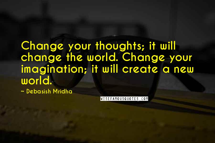 Debasish Mridha Quotes: Change your thoughts; it will change the world. Change your imagination; it will create a new world.