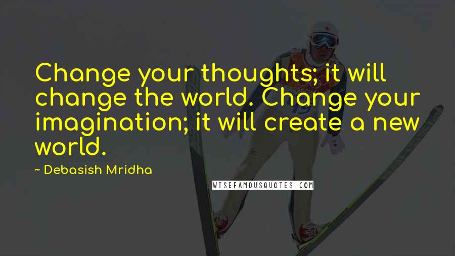 Debasish Mridha Quotes: Change your thoughts; it will change the world. Change your imagination; it will create a new world.