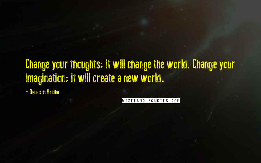 Debasish Mridha Quotes: Change your thoughts; it will change the world. Change your imagination; it will create a new world.