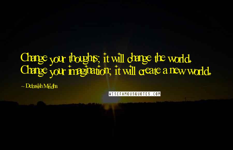 Debasish Mridha Quotes: Change your thoughts; it will change the world. Change your imagination; it will create a new world.