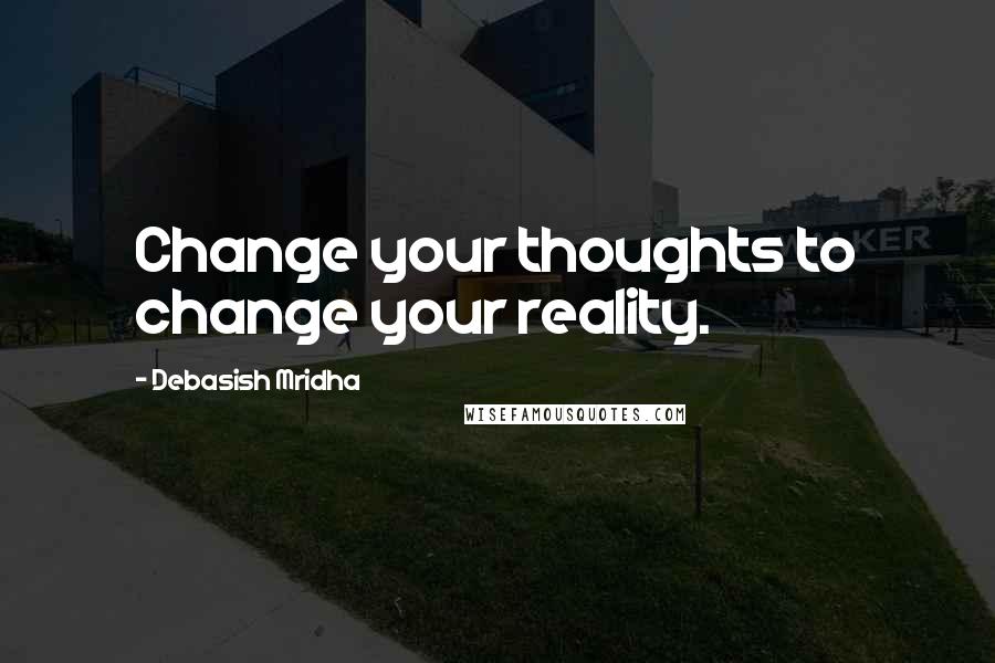 Debasish Mridha Quotes: Change your thoughts to change your reality.