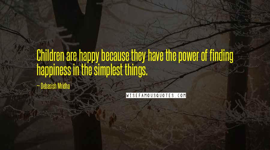 Debasish Mridha Quotes: Children are happy because they have the power of finding happiness in the simplest things.