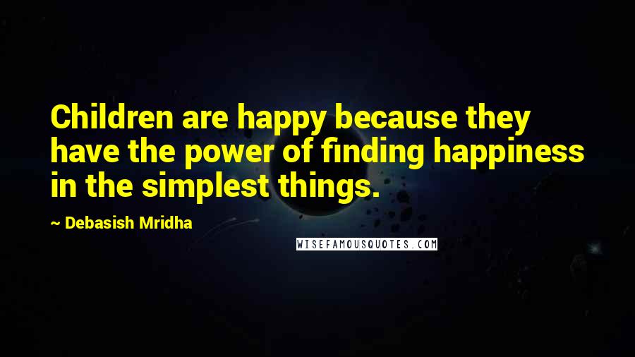 Debasish Mridha Quotes: Children are happy because they have the power of finding happiness in the simplest things.