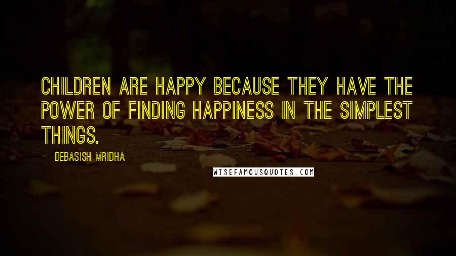 Debasish Mridha Quotes: Children are happy because they have the power of finding happiness in the simplest things.