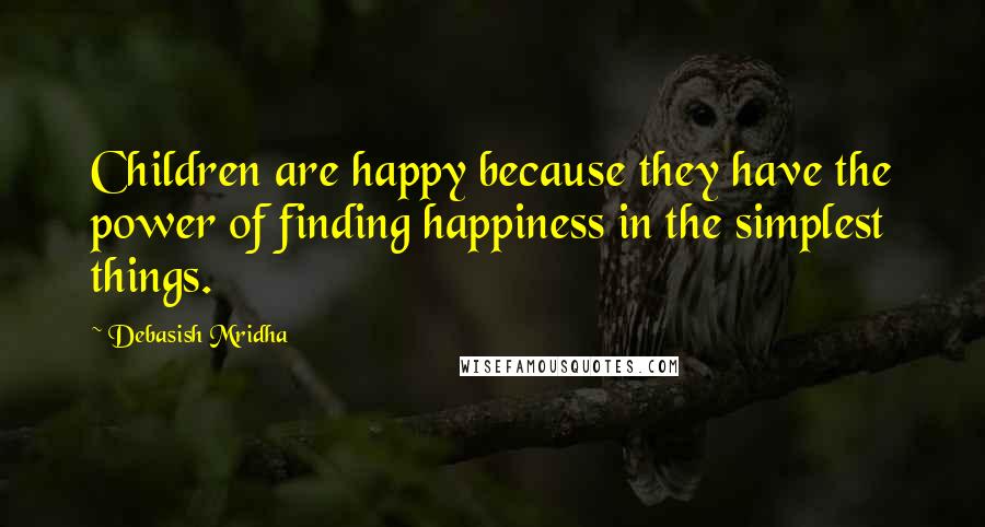 Debasish Mridha Quotes: Children are happy because they have the power of finding happiness in the simplest things.