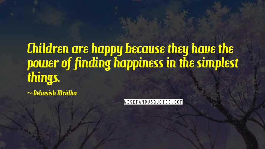 Debasish Mridha Quotes: Children are happy because they have the power of finding happiness in the simplest things.