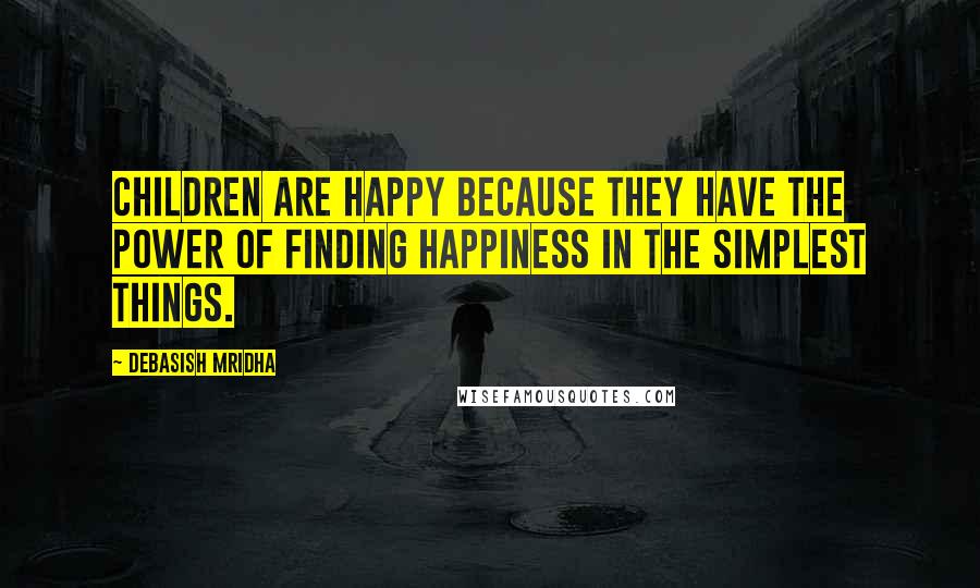 Debasish Mridha Quotes: Children are happy because they have the power of finding happiness in the simplest things.