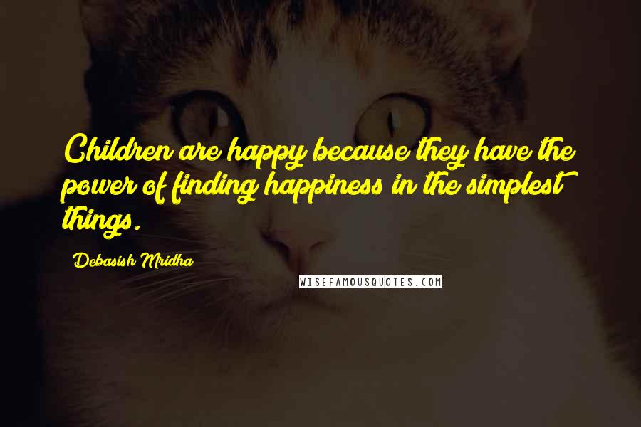 Debasish Mridha Quotes: Children are happy because they have the power of finding happiness in the simplest things.