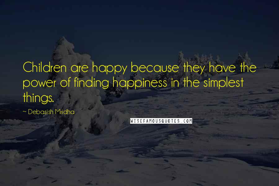 Debasish Mridha Quotes: Children are happy because they have the power of finding happiness in the simplest things.