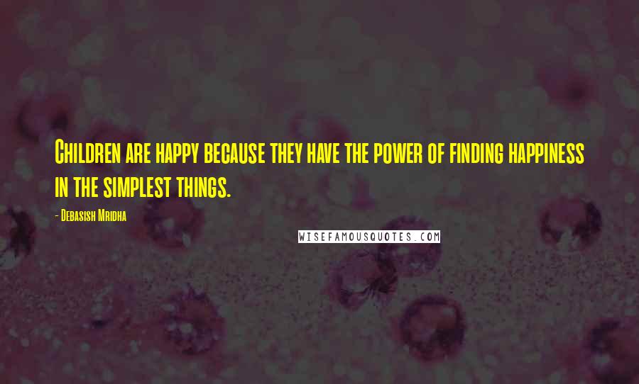 Debasish Mridha Quotes: Children are happy because they have the power of finding happiness in the simplest things.