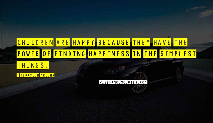 Debasish Mridha Quotes: Children are happy because they have the power of finding happiness in the simplest things.