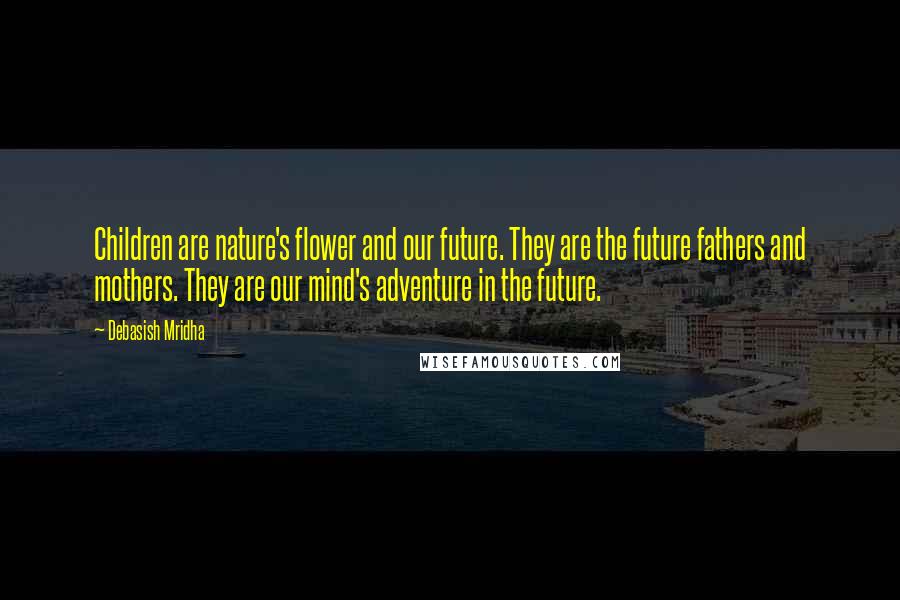 Debasish Mridha Quotes: Children are nature's flower and our future. They are the future fathers and mothers. They are our mind's adventure in the future.