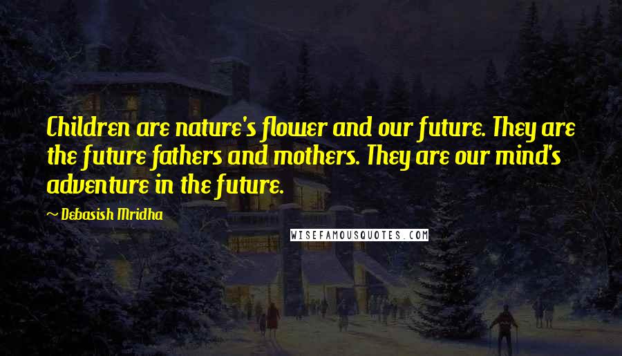 Debasish Mridha Quotes: Children are nature's flower and our future. They are the future fathers and mothers. They are our mind's adventure in the future.