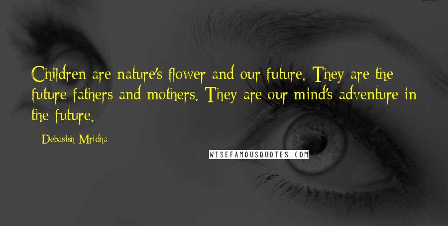 Debasish Mridha Quotes: Children are nature's flower and our future. They are the future fathers and mothers. They are our mind's adventure in the future.