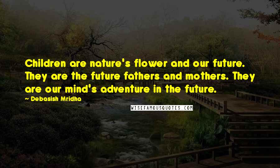 Debasish Mridha Quotes: Children are nature's flower and our future. They are the future fathers and mothers. They are our mind's adventure in the future.