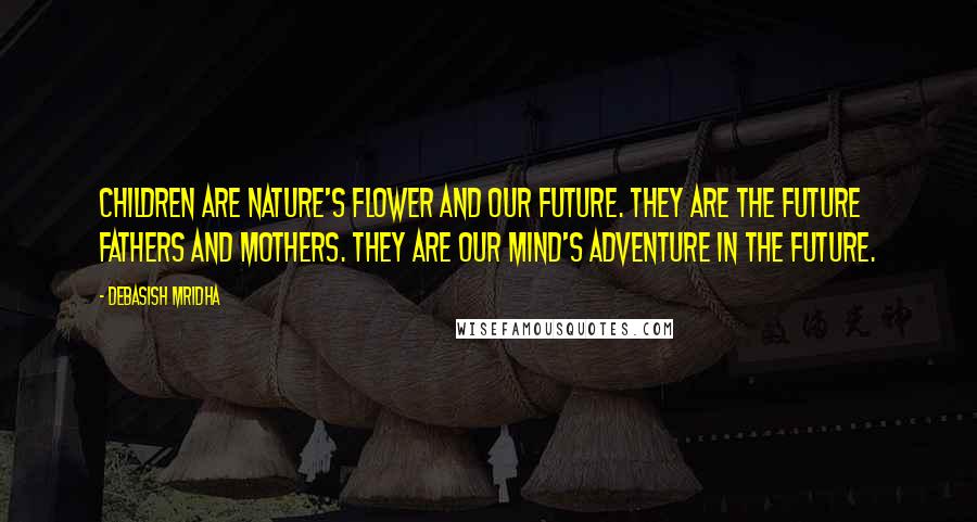 Debasish Mridha Quotes: Children are nature's flower and our future. They are the future fathers and mothers. They are our mind's adventure in the future.