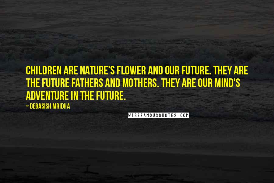 Debasish Mridha Quotes: Children are nature's flower and our future. They are the future fathers and mothers. They are our mind's adventure in the future.