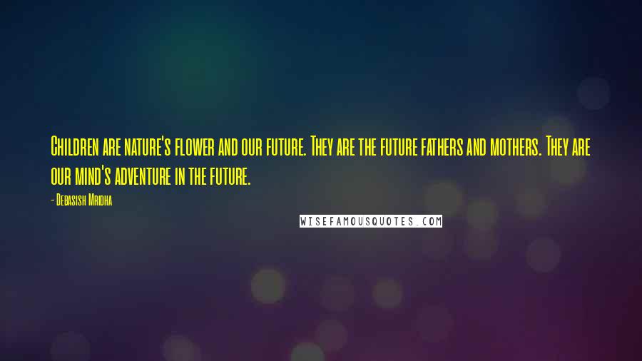 Debasish Mridha Quotes: Children are nature's flower and our future. They are the future fathers and mothers. They are our mind's adventure in the future.