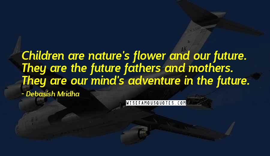 Debasish Mridha Quotes: Children are nature's flower and our future. They are the future fathers and mothers. They are our mind's adventure in the future.