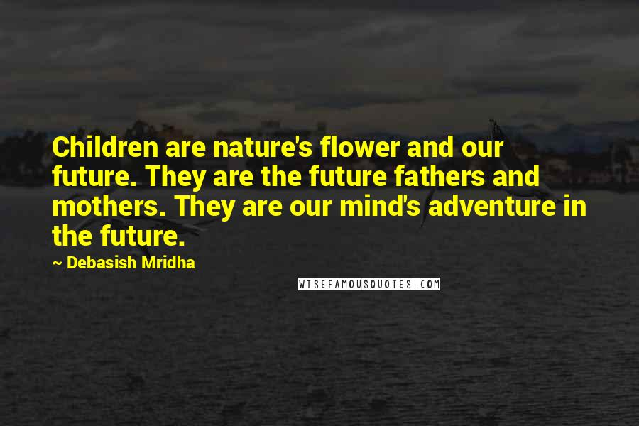 Debasish Mridha Quotes: Children are nature's flower and our future. They are the future fathers and mothers. They are our mind's adventure in the future.