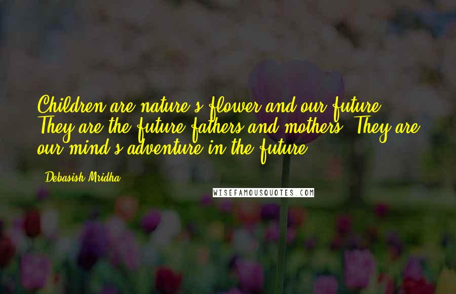 Debasish Mridha Quotes: Children are nature's flower and our future. They are the future fathers and mothers. They are our mind's adventure in the future.