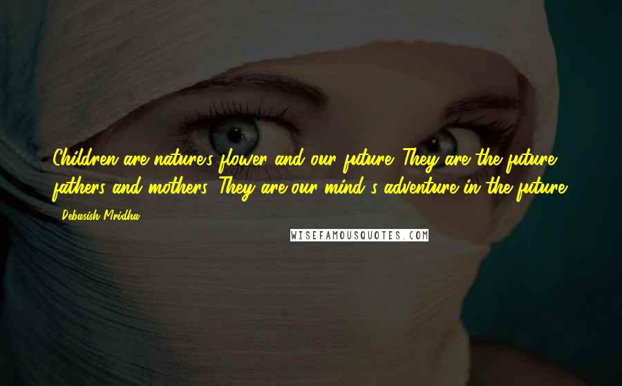 Debasish Mridha Quotes: Children are nature's flower and our future. They are the future fathers and mothers. They are our mind's adventure in the future.