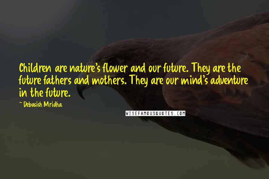 Debasish Mridha Quotes: Children are nature's flower and our future. They are the future fathers and mothers. They are our mind's adventure in the future.