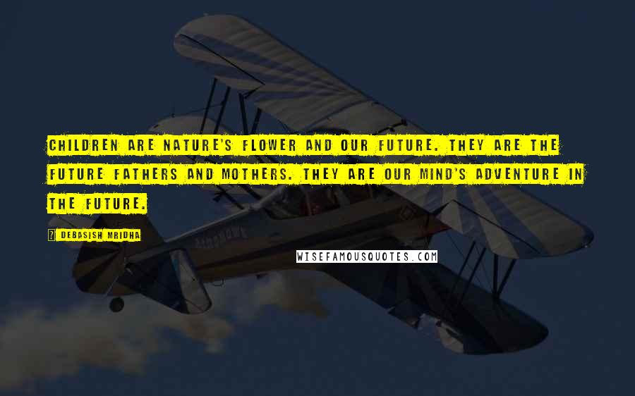 Debasish Mridha Quotes: Children are nature's flower and our future. They are the future fathers and mothers. They are our mind's adventure in the future.