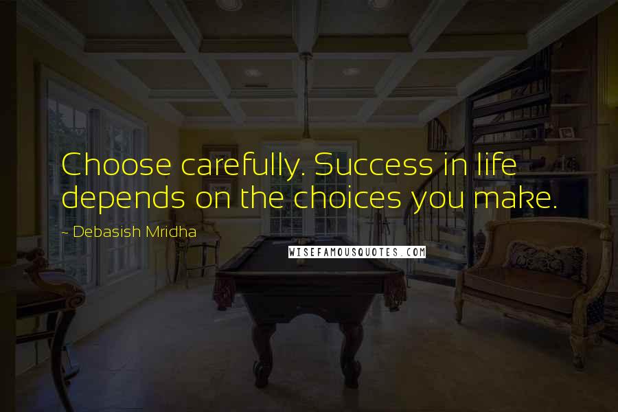 Debasish Mridha Quotes: Choose carefully. Success in life depends on the choices you make.