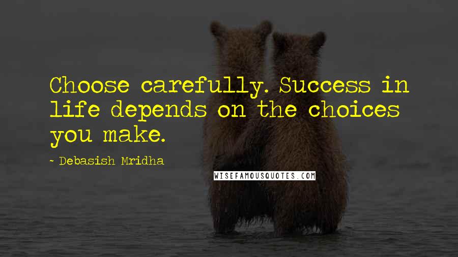 Debasish Mridha Quotes: Choose carefully. Success in life depends on the choices you make.