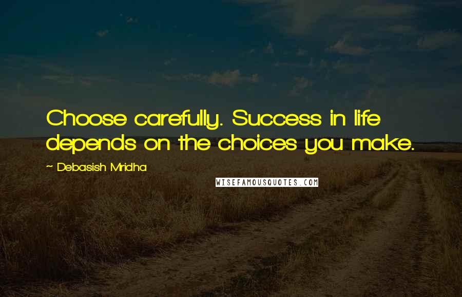 Debasish Mridha Quotes: Choose carefully. Success in life depends on the choices you make.