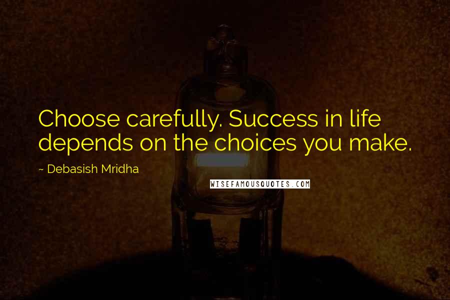 Debasish Mridha Quotes: Choose carefully. Success in life depends on the choices you make.