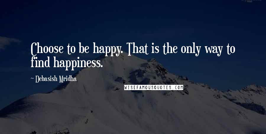 Debasish Mridha Quotes: Choose to be happy. That is the only way to find happiness.