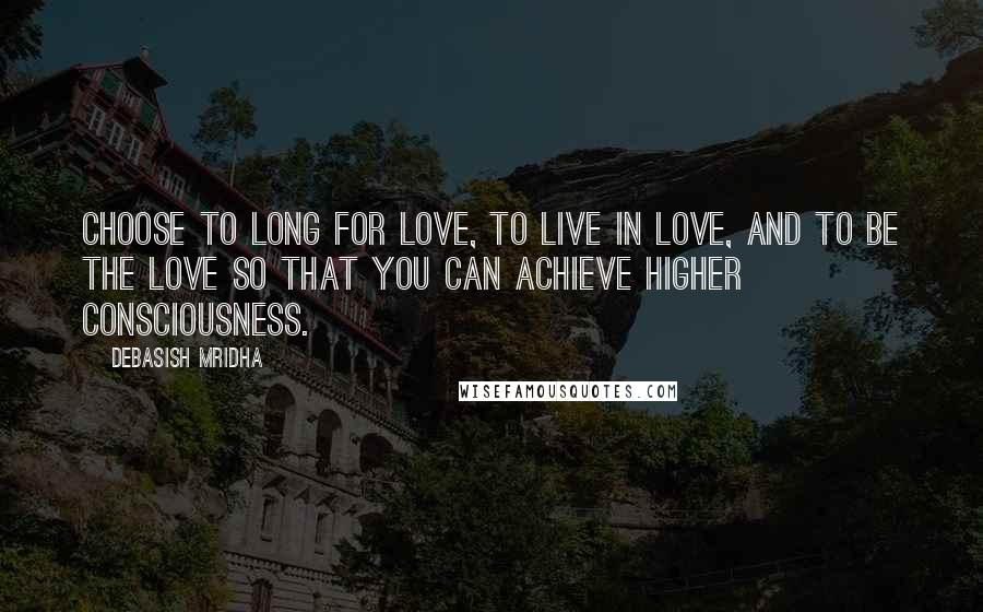 Debasish Mridha Quotes: Choose to long for love, to live in love, and to be the love so that you can achieve higher consciousness.