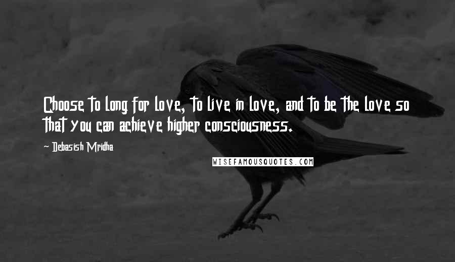 Debasish Mridha Quotes: Choose to long for love, to live in love, and to be the love so that you can achieve higher consciousness.
