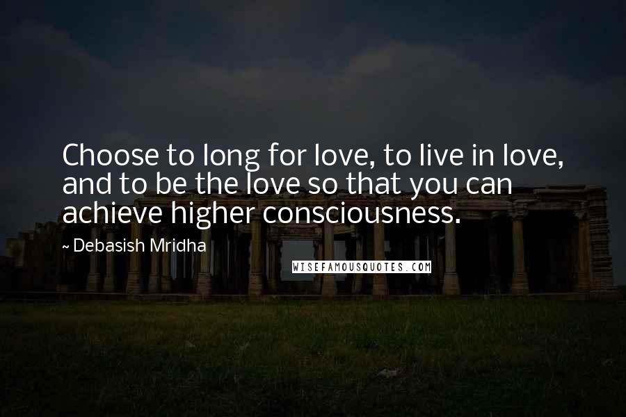 Debasish Mridha Quotes: Choose to long for love, to live in love, and to be the love so that you can achieve higher consciousness.