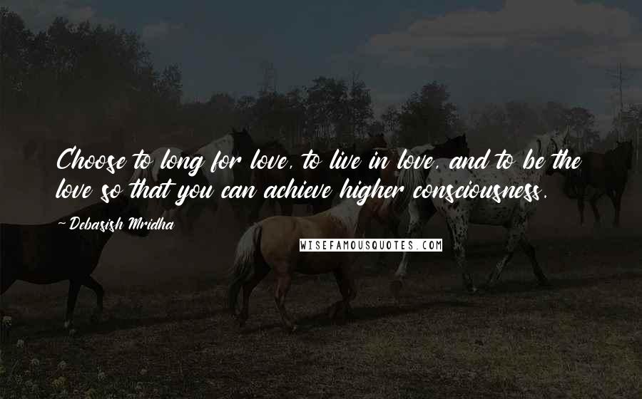 Debasish Mridha Quotes: Choose to long for love, to live in love, and to be the love so that you can achieve higher consciousness.