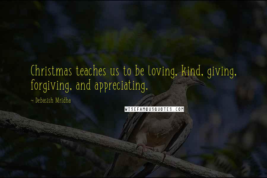 Debasish Mridha Quotes: Christmas teaches us to be loving, kind, giving, forgiving, and appreciating.