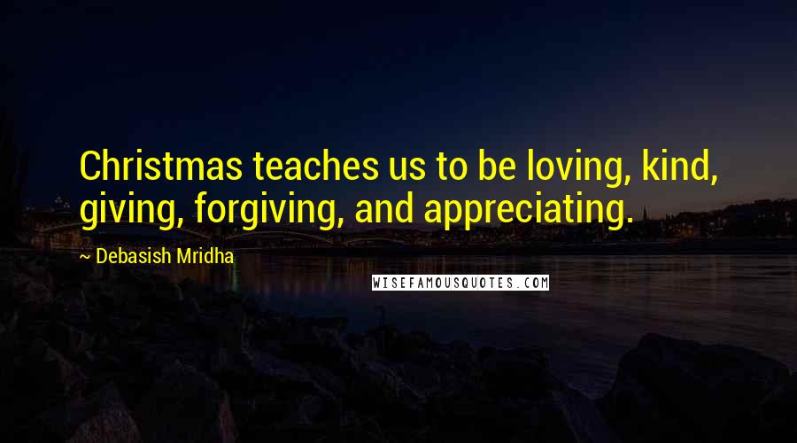 Debasish Mridha Quotes: Christmas teaches us to be loving, kind, giving, forgiving, and appreciating.