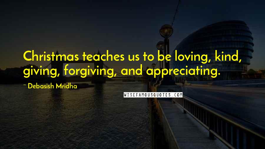 Debasish Mridha Quotes: Christmas teaches us to be loving, kind, giving, forgiving, and appreciating.