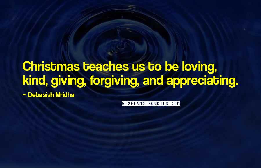 Debasish Mridha Quotes: Christmas teaches us to be loving, kind, giving, forgiving, and appreciating.